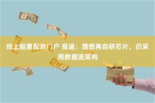 线上股票配资门户 报道：理想再自研芯片，仍采用数据流架构