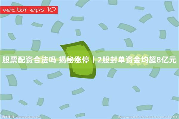 股票配资合法吗 揭秘涨停丨2股封单资金均超8亿元