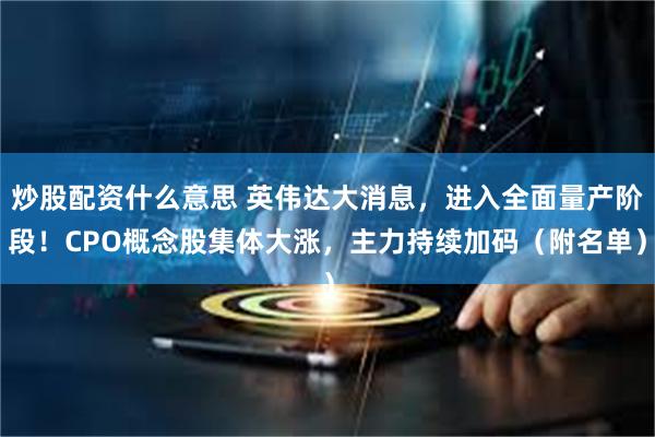 炒股配资什么意思 英伟达大消息，进入全面量产阶段！CPO概念股集体大涨，主力持续加码（附名单）