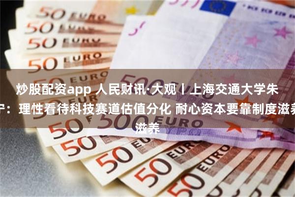 炒股配资app 人民财讯·大观丨上海交通大学朱宁：理性看待科技赛道估值分化 耐心资本要靠制度滋养