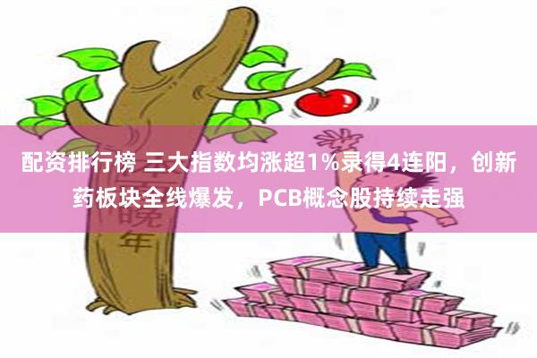配资排行榜 三大指数均涨超1%录得4连阳，创新药板块全线爆发，PCB概念股持续走强