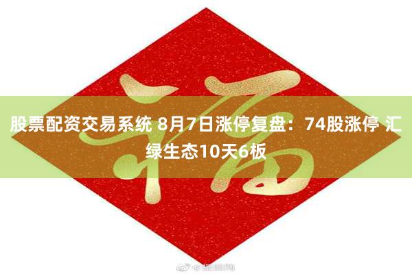 股票配资交易系统 8月7日涨停复盘：74股涨停 汇绿生态10天6板