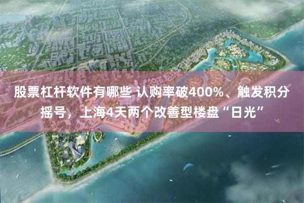 股票杠杆软件有哪些 认购率破400%、触发积分摇号，上海4天两个改善型楼盘“日光”