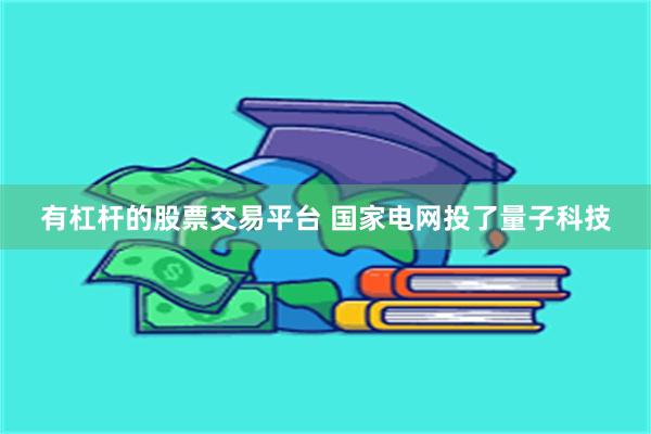 有杠杆的股票交易平台 国家电网投了量子科技