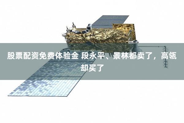 股票配资免费体验金 段永平、景林都卖了，高瓴却买了