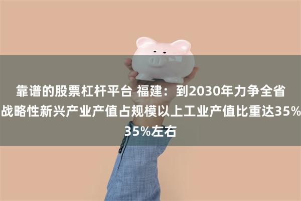 靠谱的股票杠杆平台 福建：到2030年力争全省工业战略性新兴产业产值占规模以上工业产值比重达35%左右