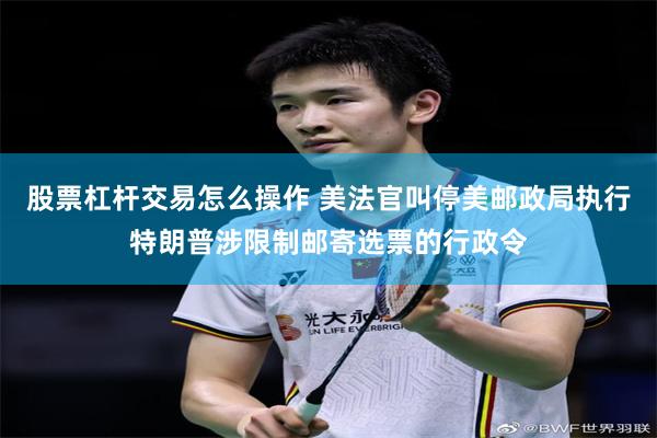 股票杠杆交易怎么操作 美法官叫停美邮政局执行特朗普涉限制邮寄选票的行政令
