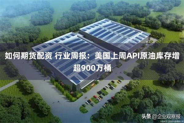 如何期货配资 行业周报：美国上周API原油库存增超900万桶