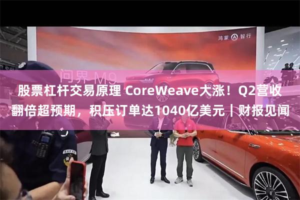 股票杠杆交易原理 CoreWeave大涨！Q2营收翻倍超预期，积压订单达1040亿美元｜财报见闻