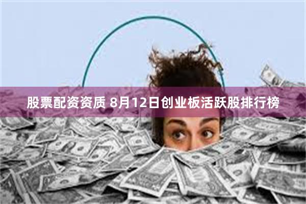 股票配资资质 8月12日创业板活跃股排行榜