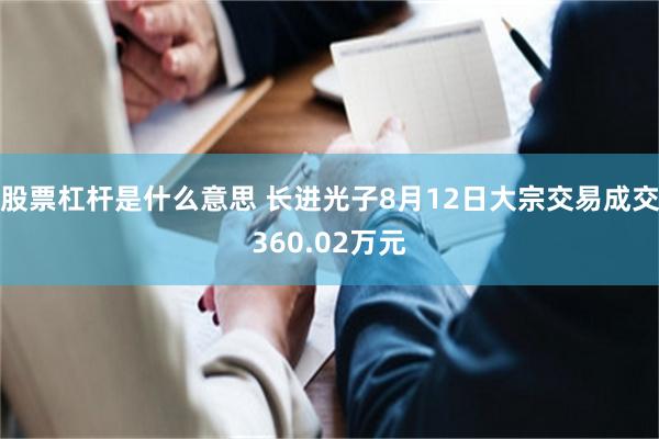 股票杠杆是什么意思 长进光子8月12日大宗交易成交360.02万元