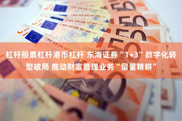 杠杆股票杠杆港币杠杆 东海证券“1+3”数字化转型破局 推动财富管理业务“留量精耕”
