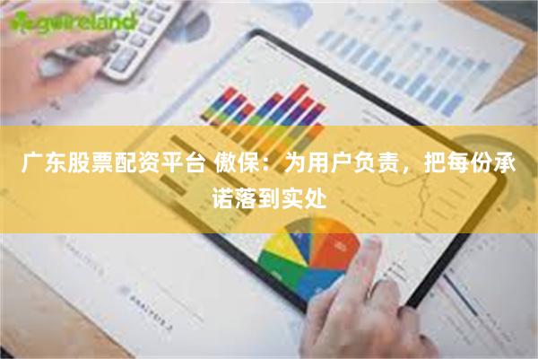 广东股票配资平台 傲保：为用户负责，把每份承诺落到实处
