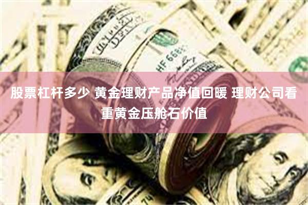 股票杠杆多少 黄金理财产品净值回暖 理财公司看重黄金压舱石价值