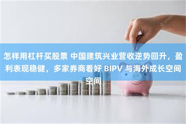 怎样用杠杆买股票 中国建筑兴业营收逆势回升，盈利表现稳健，多家券商看好 BIPV 与海外成长空间