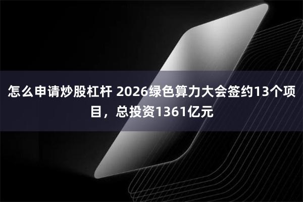怎么申请炒股杠杆 2026绿色算力大会签约13个项目，总投资1361亿元