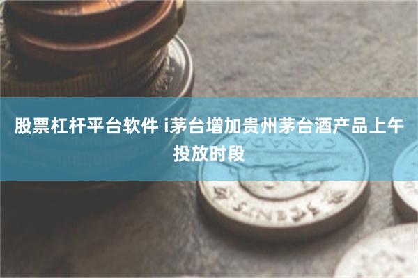 股票杠杆平台软件 i茅台增加贵州茅台酒产品上午投放时段