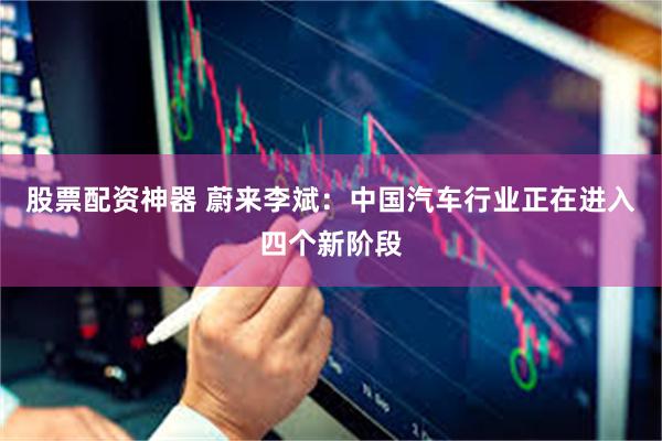 股票配资神器 蔚来李斌:中国汽车行业正在进入四个新阶段