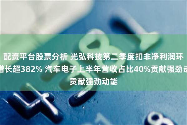 配资平台股票分析 光弘科技第二季度扣非净利润环比增长超382% 汽车电子上半年营收占比40%贡献强劲动能