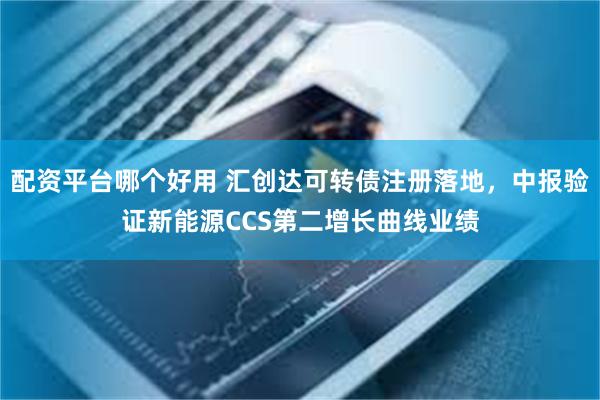 配资平台哪个好用 汇创达可转债注册落地，中报验证新能源CCS第二增长曲线业绩