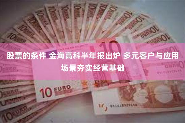 股票的条件 金海高科半年报出炉 多元客户与应用场景夯实经营基础